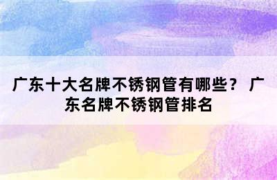 广东十大名牌不锈钢管有哪些？ 广东名牌不锈钢管排名